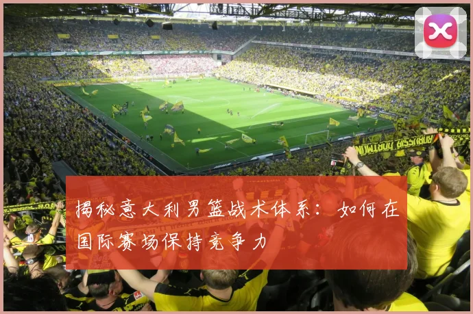 揭秘意大利男篮战术体系：如何在国际赛场保持竞争力