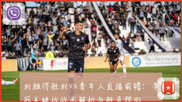 利雅得胜利vs青年人直播前瞻：争冠关键战战术解析与胜负预测