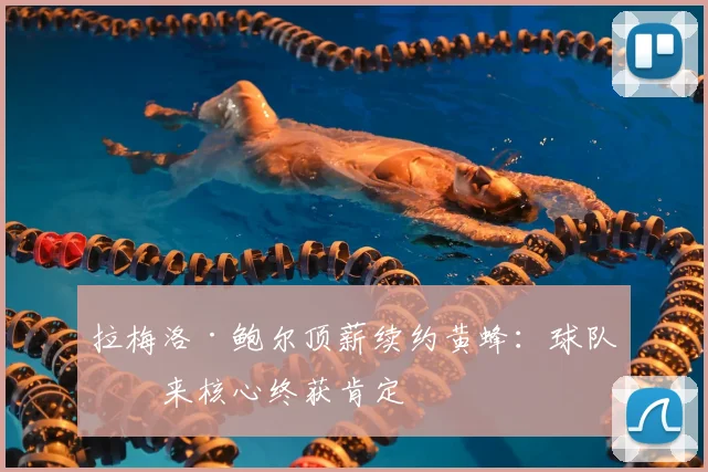 拉梅洛·鲍尔顶薪续约黄蜂：球队未来核心终获肯定