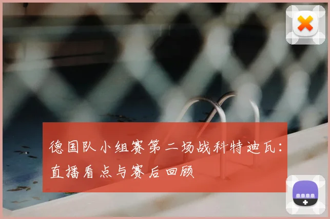德国队小组赛第二场战科特迪瓦:直播看点与赛后回顾