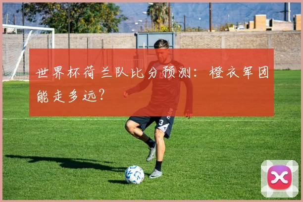 世界杯荷兰队比分预测:橙衣军团能走多远?