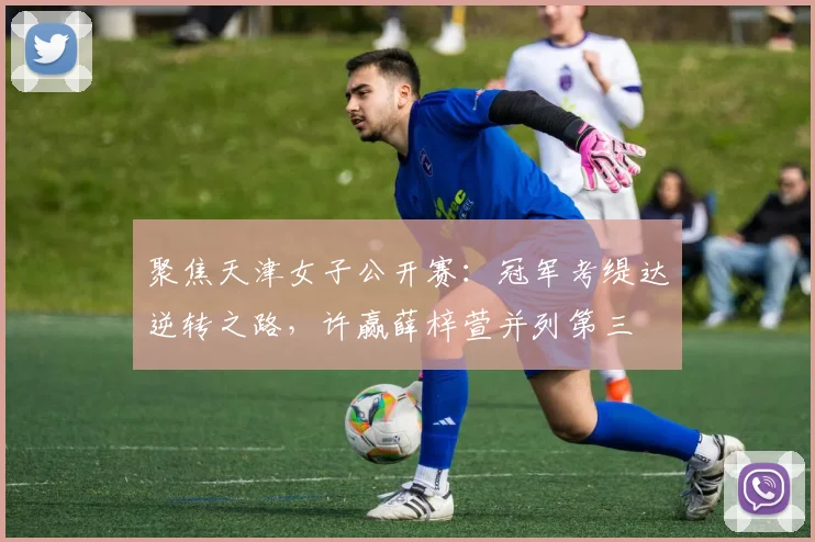 聚焦天津女子公开赛:冠军考缇达逆转之路,许赢薛梓萱并列第三
