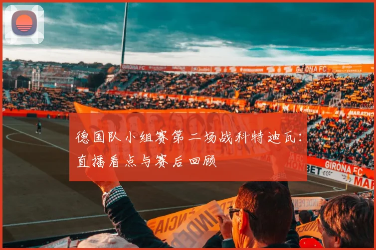 德国队小组赛第二场战科特迪瓦:直播看点与赛后回顾