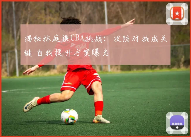 揭秘林庭谦CBA挑战:攻防对抗成关键 自我提升方案曝光