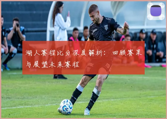 湖人赛程比分深度解析:回顾赛果与展望未来赛程