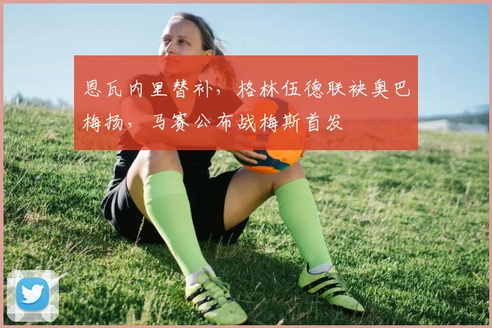 恩瓦内里替补，格林伍德联袂奥巴梅扬，马赛公布战梅斯首发