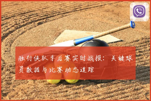 独行侠队季后赛实时战报：关键球员数据与比赛动态追踪