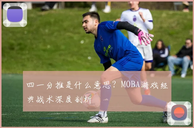 四一分推是什么意思？MOBA游戏经典战术深度剖析