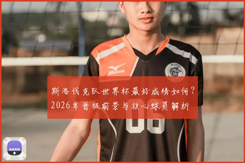 斯洛伐克队世界杯最好成绩如何?2026年晋级前景与核心球员解析