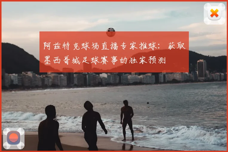 阿兹特克球场直播专家推球：获取墨西哥城足球赛事的独家预测