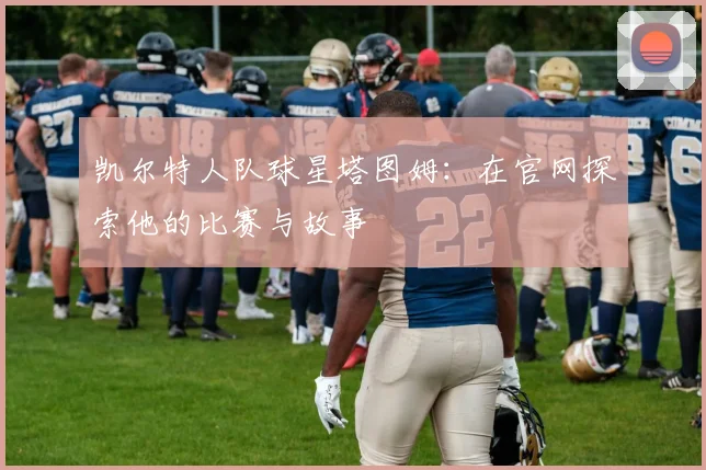 凯尔特人队球星塔图姆：在官网探索他的比赛与故事