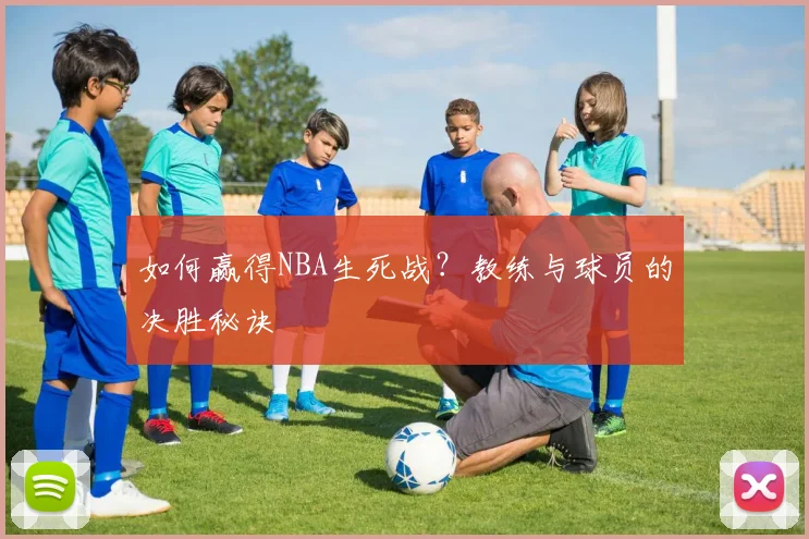如何赢得NBA生死战?教练与球员的决胜秘诀
