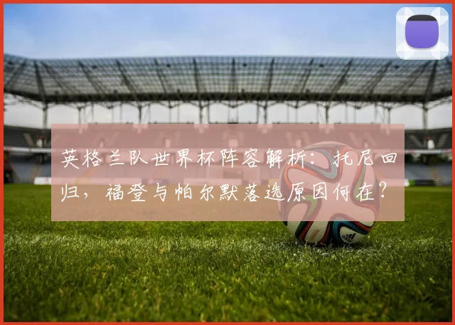 英格兰队世界杯阵容解析:托尼回归,福登与帕尔默落选原因何在?