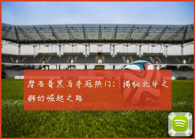 摩洛哥黑马夺冠热门:揭秘北非之狮的崛起之路