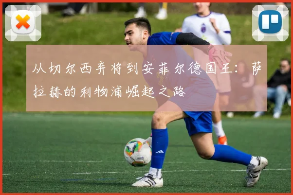 从切尔西弃将到安菲尔德国王:萨拉赫的利物浦崛起之路
