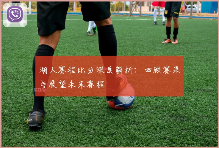 湖人赛程比分深度解析:回顾赛果与展望未来赛程