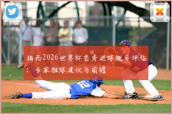 梅西2026世界杯首秀进球概率评估：专家推球建议与前瞻