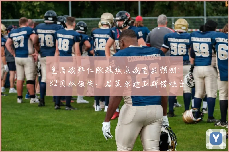 皇马战拜仁欧冠焦点战首发预测:82贝林领衔,居莱尔迪亚斯搭档出战,2026对决拜仁如何破局?