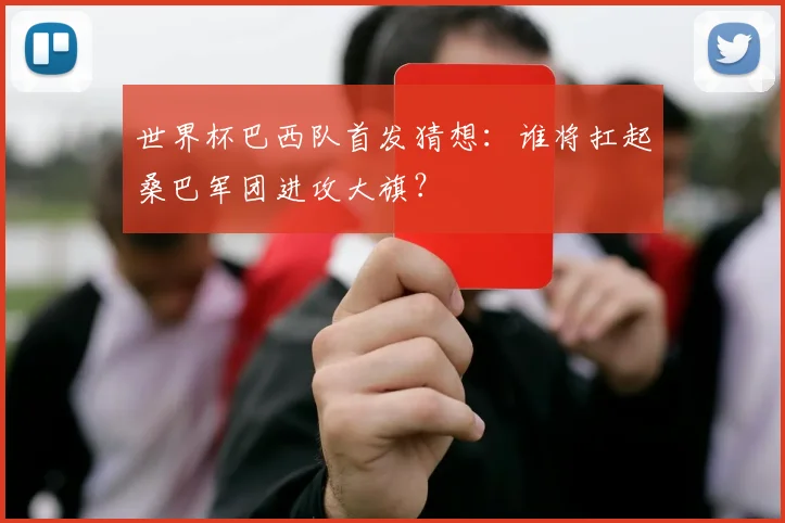 世界杯巴西队首发猜想：谁将扛起桑巴军团进攻大旗？