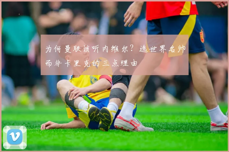 为何曼联该听内维尔?选世界名帅而非卡里克的三点理由