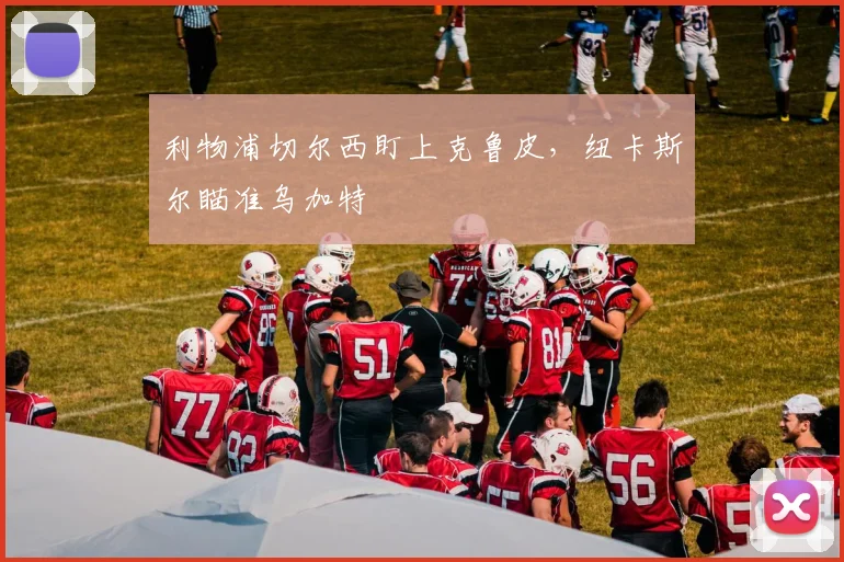 利物浦切尔西盯上克鲁皮,纽卡斯尔瞄准乌加特