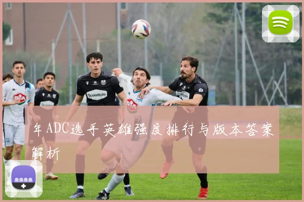 年ADC选手英雄强度排行与版本答案解析