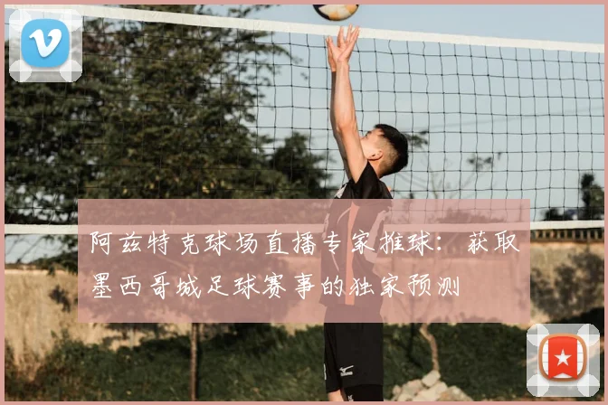 阿兹特克球场直播专家推球：获取墨西哥城足球赛事的独家预测