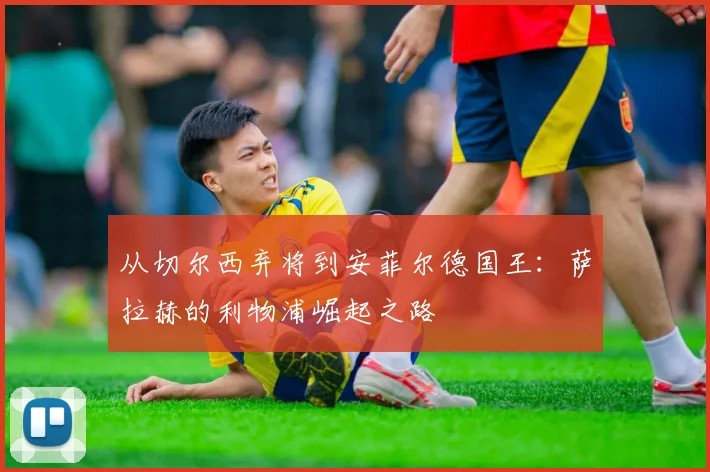 从切尔西弃将到安菲尔德国王:萨拉赫的利物浦崛起之路