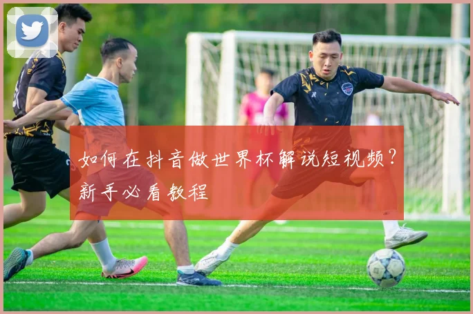 如何在抖音做世界杯解说短视频?新手必看教程
