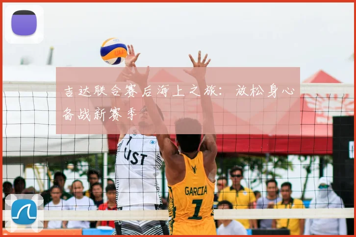 吉达联合赛后海上之旅:放松身心备战新赛季