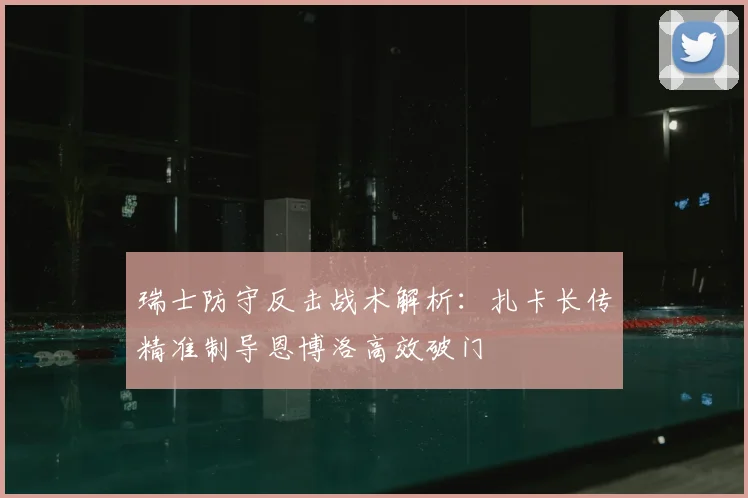 瑞士防守反击战术解析:扎卡长传精准制导恩博洛高效破门