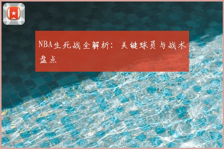 NBA生死战全解析:关键球员与战术盘点