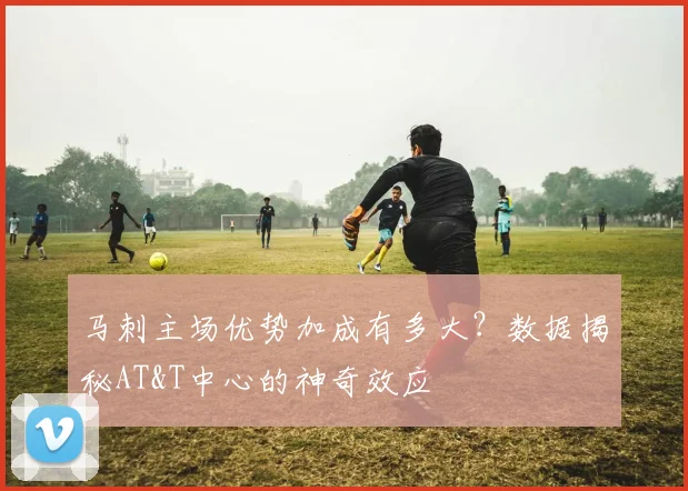 马刺主场优势加成有多大？数据揭秘AT&T中心的神奇效应