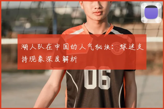 湖人队在中国的人气秘诀:球迷支持现象深度解析