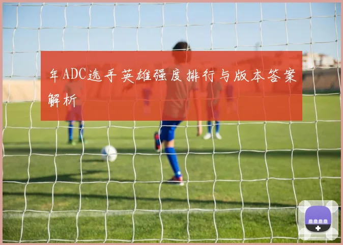 年ADC选手英雄强度排行与版本答案解析