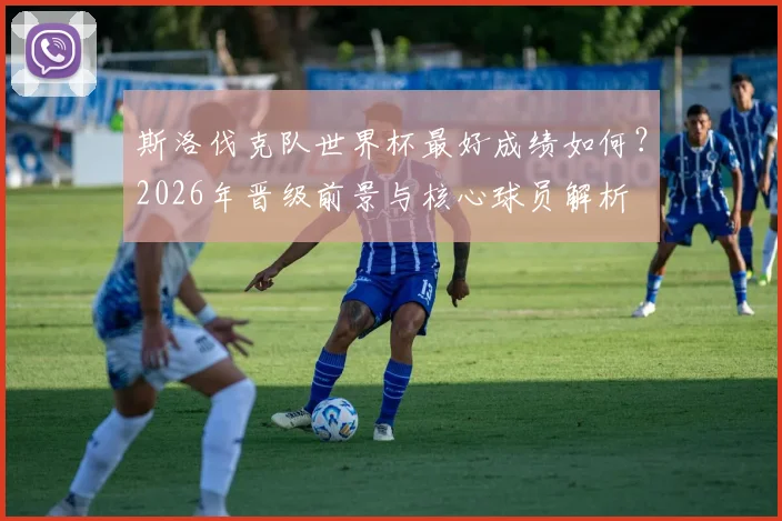 斯洛伐克队世界杯最好成绩如何?2026年晋级前景与核心球员解析