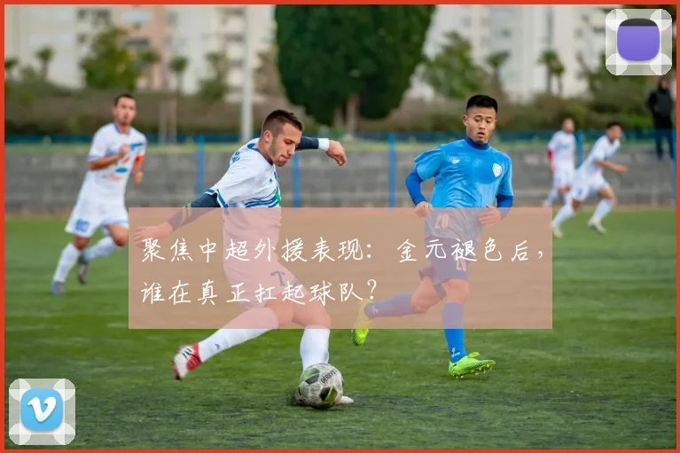 聚焦中超外援表现：金元褪色后，谁在真正扛起球队？