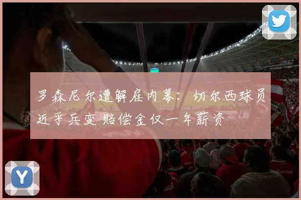 罗森尼尔遭解雇内幕：切尔西球员近乎兵变 赔偿金仅一年薪资
