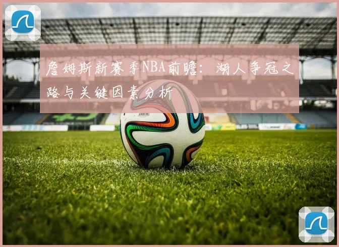 詹姆斯新赛季NBA前瞻:湖人争冠之路与关键因素分析