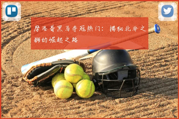 摩洛哥黑马夺冠热门:揭秘北非之狮的崛起之路