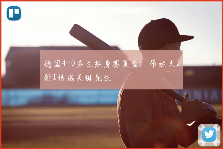 德国4-0芬兰热身赛复盘：昂达夫2射1传成关键先生